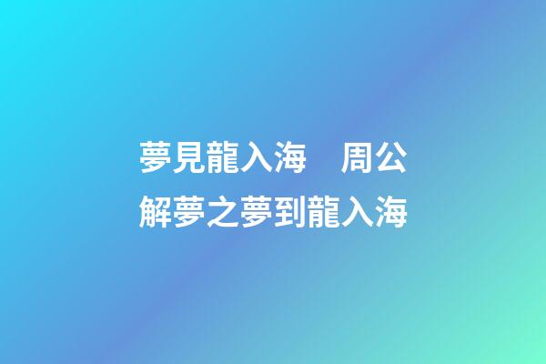 夢見龍入海　周公解夢之夢到龍入海